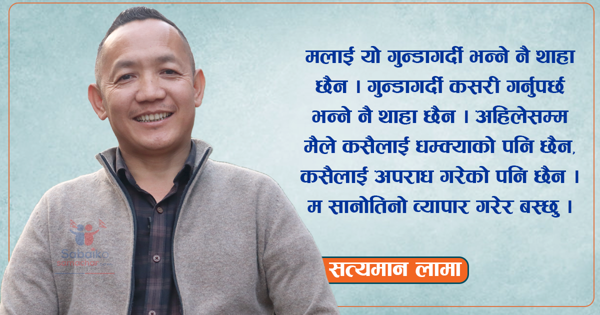 व्यापारमै म रमाएर बस्ने मान्छे हो तर मलाई गुन्डाको ट्याग लगाईदिए: सत्यमान लामा (भिडियो )